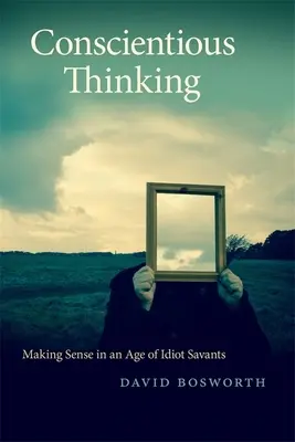 Svědomité myšlení: Moudré myšlení: jak získat smysl ve věku idiotů a savantů - Conscientious Thinking: Making Sense in an Age of Idiot Savants