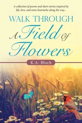 Procházka polem květin: Sbírka básní a povídek inspirovaných životem, láskou a bolestmi na cestě... - Walk Through a Field of Flowers: A Collection of Poems and Short Stories Inspired by Life, Love, and Some Heartache Along the Way...