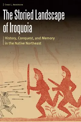 Příběhová krajina Iroquoia: Historie, dobývání a paměť v domorodém severovýchodě (The Storied Landscape of Iroquoia: History, Conquest, and Memory in the Native Northeast) - The Storied Landscape of Iroquoia: History, Conquest, and Memory in the Native Northeast