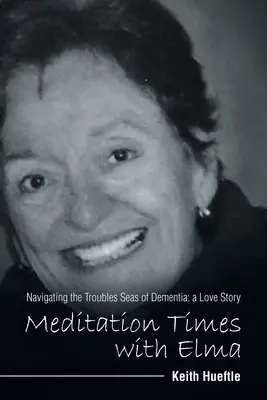 Meditační chvíle s Elmou: Navigace v mořích demence: milostný příběh (Meditation Times with Elma: Navigating the Troubles Seas of Dementia: a Love Story) - Meditation Times with Elma: Navigating the Troubles Seas of Dementia: a Love Story