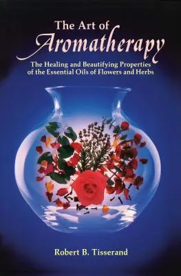 Umění aromaterapie: Umění aromaterapie: Léčivé a zkrášlující vlastnosti esenciálních olejů z květin a bylin - The Art of Aromatherapy: The Healing and Beautifying Properties of the Essential Oils of Flowers and Herbs