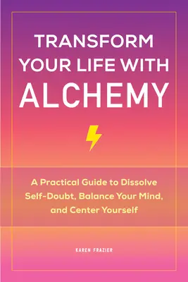 Proměňte svůj život pomocí alchymie: praktický průvodce, jak se zbavit pochybností o sobě samém, nastolit rovnováhu mysli a vycentrovat se - Transform Your Life with Alchemy: A Practical Guide to Dissolve Self-Doubt, Balance Your Mind, and Center Yourself