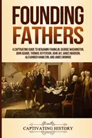 Otcové zakladatelé: A Captivating Guide to Benjamin Franklin, George Washington, John Adams, Thomas Jefferson, John Jay, James Madison, Al - Founding Fathers: A Captivating Guide to Benjamin Franklin, George Washington, John Adams, Thomas Jefferson, John Jay, James Madison, Al