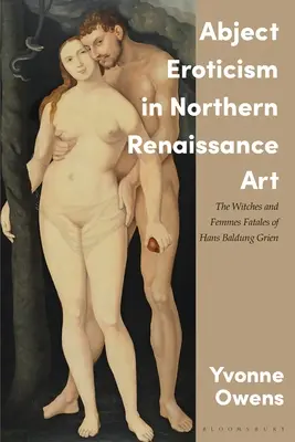 Abject Eroticism in Northern Renaissance Art: Abject Eroticism in Northern Renaissance Art: Čarodějnice a osudové ženy Hanse Baldunga Griena. - Abject Eroticism in Northern Renaissance Art: The Witches and Femmes Fatales of Hans Baldung Grien