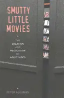 Smutty Little Movies: The Creation and Regulation of Adult Video (Malé oplzlé filmy: Vznik a regulace videa pro dospělé) - Smutty Little Movies: The Creation and Regulation of Adult Video