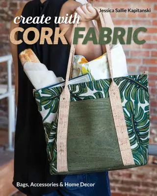 Tvoření s korkovou tkaninou: Šijte 17 luxusních projektů: tašky, doplňky a bytové dekorace. - Create with Cork Fabric: Sew 17 Upscale Projects; Bags, Accessories & Home Decor