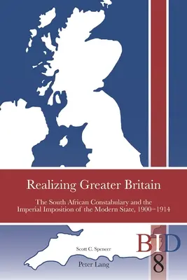 Realizing Greater Britain; The South African Constabulary and the Imperial Imposition of the Modern State, 1900-1914 (Uskutečňování velké Británie; Jihoafrická policie a imperiální zavádění moderního státu, 1900-1914) - Realizing Greater Britain; The South African Constabulary and the Imperial Imposition of the Modern State, 1900-1914