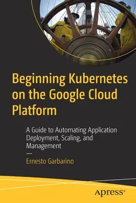 Začínáme s Kubernetes na platformě Google Cloud: Průvodce automatizací nasazování, škálování a správy aplikací - Beginning Kubernetes on the Google Cloud Platform: A Guide to Automating Application Deployment, Scaling, and Management