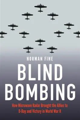 Bombardování naslepo: Jak mikrovlnný radar přivedl spojence ke dni D a vítězství ve druhé světové válce - Blind Bombing: How Microwave Radar Brought the Allies to D-Day and Victory in World War II