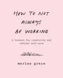 Jak nebýt stále v práci: Jak pracovat: Soubor nástrojů pro kreativitu a radikální péči o sebe sama - How to Not Always Be Working: A Toolkit for Creativity and Radical Self-Care