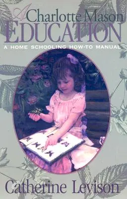Vzdělávání podle Charlotty Masonové: Příručka pro domácí vzdělávání - A Charlotte Mason Education: A Home Schooling How-To Manual