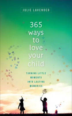 365 způsobů, jak milovat své dítě: Proměňte malé okamžiky v trvalé vzpomínky - 365 Ways to Love Your Child: Turning Little Moments Into Lasting Memories
