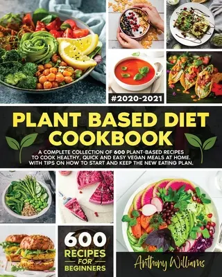 Kuchařka rostlinné stravy: Veganská kuchyně: Kompletní sbírka 600 receptů na rostlinné bázi pro přípravu zdravých, rychlých a snadných domácích veganských jídel. S tipy, jak - Plant Based Diet Cookbook: A Complete Collection of 600 Plant-Based Recipes to Cook Healthy, Quick and Easy Vegan Meals at Home. With Tips on How