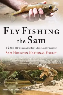 Muškaření na Sama: A Guidebook to Exploring the Creeks, Rivers, and Bayous of the Sam Houston National Forest (Průvodce potoky, řekami a zátokami Národního lesa Sam Houston) - Fly Fishing the Sam: A Guidebook to Exploring the Creeks, Rivers, and Bayous of the Sam Houston National Forest