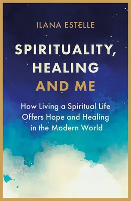 Spiritualita, uzdravení a já: Jak žít duchovní život nabízí naději a uzdravení v moderním světě - Spirituality, Healing and Me: How Living a Spiritual Life Offers Hope and Healing in the Modern World