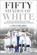 Padesát odstínů bílé: Půlstoletí bolesti a slávy s Leedsem United - Fifty Shades of White: Half a Century of Pain and Glory with Leeds United