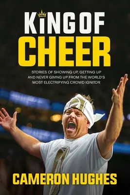 Král veselí: Příběhy o tom, jak se ukázat, vstát a nikdy se nevzdat od nejvíc elektrizujícího rozpalovače davů na světě - King of Cheer: Stories of Showing Up, Getting Up, and Never Giving Up from the World's Most Electrifying Crowd Ignitor