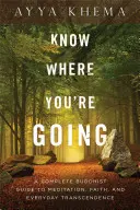 Vědět, kam jdete: A Complete Buddhist Guide to Meditation, Faith, and Everyday Transcendence (Kompletní buddhistický průvodce meditací, vírou a každodenní transcendencí) - Know Where You're Going: A Complete Buddhist Guide to Meditation, Faith, and Everyday Transcendence