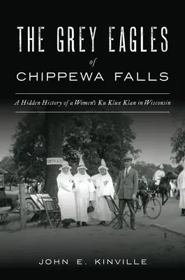 Šedí orli z Chippewa Falls: Skrytá historie ženského Ku-klux-klanu ve Wisconsinu - The Grey Eagles of Chippewa Falls: A Hidden History of a Women's Ku Klux Klan in Wisconsin