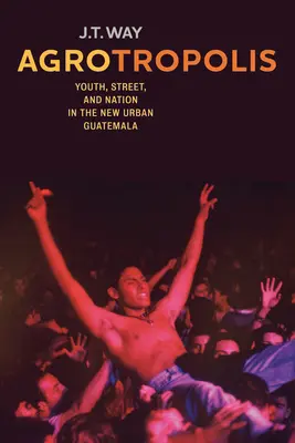 Agrotropolis: Mládež, ulice a národ v nové městské Guatemale - Agrotropolis: Youth, Street, and Nation in the New Urban Guatemala