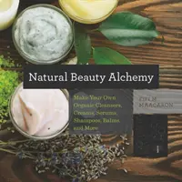 Přírodní alchymie krásy: Vyrobte si vlastní organické čisticí přípravky, krémy, séra, šampony, balzámy a další přípravky - Natural Beauty Alchemy: Make Your Own Organic Cleansers, Creams, Serums, Shampoos, Balms, and More