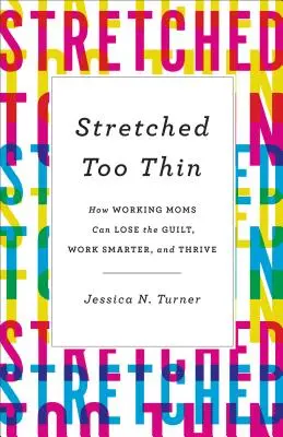 Příliš roztažená: Jak se pracující matky mohou zbavit pocitu viny, pracovat chytřeji a prospívat. - Stretched Too Thin: How Working Moms Can Lose the Guilt, Work Smarter, and Thrive