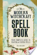 Moderní čarodějnická kniha kouzel: Kompletní průvodce tvorbou a sesíláním kouzel. - The Modern Witchcraft Spell Book: Your Complete Guide to Crafting and Casting Spells