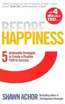 Před štěstím - Pět realizovatelných strategií pro vytvoření pozitivní cesty k úspěchu - Before Happiness - Five Actionable Strategies to Create a Positive Path to Success