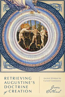 Znovuobjevení Augustinova učení o stvoření: Starověká moudrost pro současnou kontroverzi. - Retrieving Augustine's Doctrine of Creation: Ancient Wisdom for Current Controversy