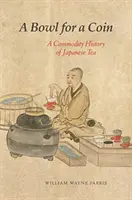 Mísa za minci: A Commodity History of Japanese Tea: A Commodity History of Japanese Tea - A Bowl for a Coin: A Commodity History of Japanese Tea