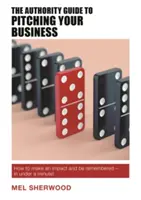 Průvodce autority pro prezentaci vašeho podnikání: Příručka: Jak zaujmout a být zapamatovatelný - do minuty! - The Authority Guide to Pitching Your Business: How to Make an Impact and Be Remembered - In Under a Minute!