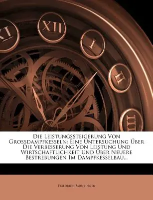 Die Leistungssteigerung Von Grossdampfkesseln: Eine Untersuchung Über Die Verbesserung Von Leistung Und Wirtschaftlichkeit Und Uber Neuere Bestrebunge - Die Leistungssteigerung Von Grossdampfkesseln: Eine Untersuchung Uber Die Verbesserung Von Leistung Und Wirtschaftlichkeit Und Uber Neuere Bestrebunge