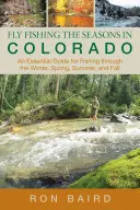 Fly Fishing the Seasons in Colorado (Muškaření v ročních obdobích v Coloradu): Základní průvodce rybolovem v zimě, na jaře, v létě a na podzim, první vydání - Fly Fishing the Seasons in Colorado: An Essential Guide For Fishing Through The Winter, Spring, Summer, And Fall, First Edition
