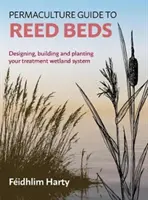 Permakulturní průvodce rákosovými záhony: Navrhování, budování a výsadba vlastního systému mokřadů pro ošetřování rostlin - Permaculture Guide to Reed Beds: Designing, Building and Planting Your Treatment Wetland System