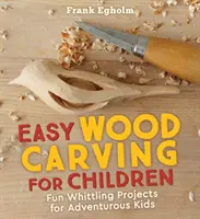 Snadné řezbářství pro děti: Zábavné projekty vyřezávání dřeva pro odvážné děti - Easy Wood Carving for Children: Fun Whittling Projects for Adventurous Kids
