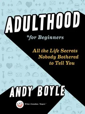 Dospělost pro začátečníky: Všechna životní tajemství, která se vám nikdo neobtěžoval říct. - Adulthood for Beginners: All the Life Secrets Nobody Bothered to Tell You