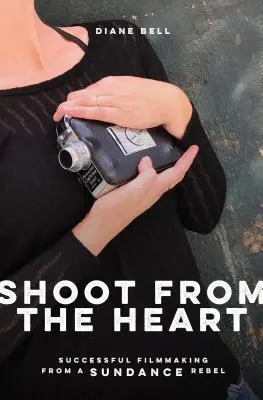Střílet od srdce: Úspěšná filmová tvorba od rebela ze Sundance - Shoot from the Heart: Successful Filmmaking from a Sundance Rebel