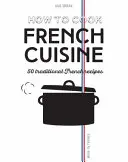Jak vařit francouzskou kuchyni: 50 tradičních receptů - How to Cook French Cuisine: 50 Traditional Recipes