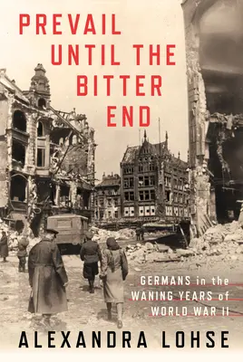 Vítězit až do hořkého konce: Němci v posledních letech druhé světové války - Prevail Until the Bitter End: Germans in the Waning Years of World War II