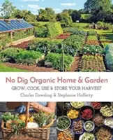 No Dig Organic Home & Garden: Ekologická zahrada bez kopání: Pěstujte, vařte, používejte a skladujte svou úrodu. - No Dig Organic Home & Garden: Grow, Cook, Use, and Store Your Harvest