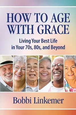 Jak stárnout s grácií: Jak žít svůj nejlepší život po sedmdesátce, osmdesátce a dalších letech? - How to Age with Grace: Living Your Best Life in Your 70s, 80s, and Beyond