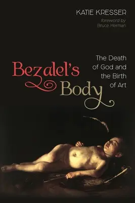 Bezalelovo tělo: Smrt Boha a zrození umění - Bezalel's Body: The Death of God and the Birth of Art