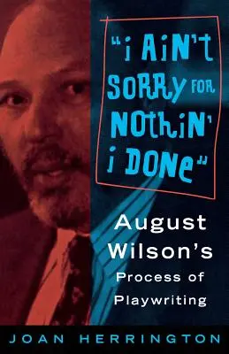 I Ain't Sorry for Nothin' I Done: Proces psaní dramat Augusta Wilsona - I Ain't Sorry for Nothin' I Done: August Wilson's Process of Playwriting
