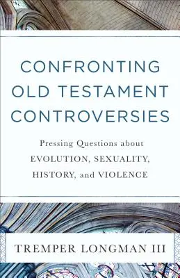 Konfrontace starozákonních sporů: Blíže k starozákonním otázkám: naléhavé otázky týkající se evoluce, sexuality, historie a násilí. - Confronting Old Testament Controversies: Pressing Questions about Evolution, Sexuality, History, and Violence