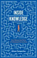 Vnitřní znalosti: Jak mohou ženy prosperovat ve firmách poskytujících profesionální služby - Inside Knowledge: How Women Can Thrive in Professional Service Firms