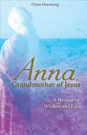 Anna, babička Ježíšova: Anna: Poselství moudrosti a lásky - Anna, Grandmother of Jesus: A Message of Wisdom and Love