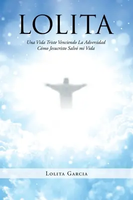 Lolita: Lita: Una Vida Triste Venciendo La Adversidad Cmo Jesucristo Salv mi Vida - Lolita: Una Vida Triste Venciendo La Adversidad Cmo Jesucristo Salv mi Vida