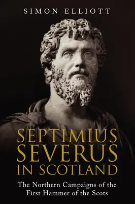 Septimius Severus ve Skotsku: Severní tažení prvního skotského kladiva - Septimius Severus in Scotland: The Northern Campaigns of the First Hammer of the Scots