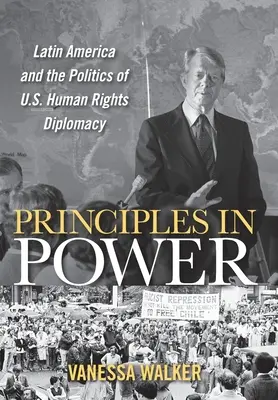 Principy v moci: Latinská Amerika a politika americké diplomacie v oblasti lidských práv - Principles in Power: Latin America and the Politics of U.S. Human Rights Diplomacy