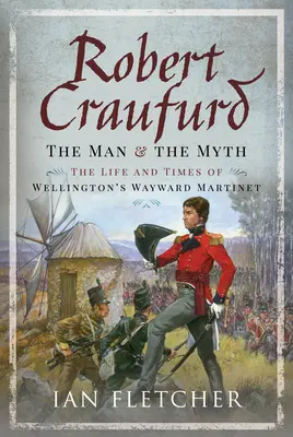 Robert Craufurd: Muž a mýtus: Život a doba Wellingtonova svérázného Martineta - Robert Craufurd: The Man and the Myth: The Life and Times of Wellington's Wayward Martinet